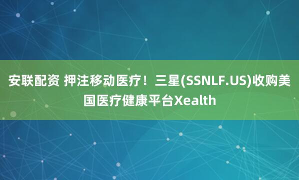 安联配资 押注移动医疗！三星(SSNLF.US)收购美国医疗健康平台Xealth