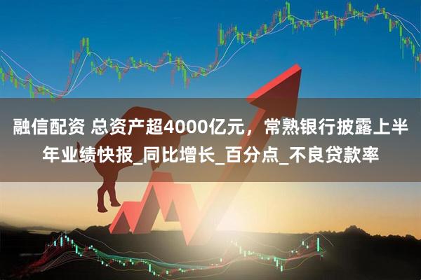 融信配资 总资产超4000亿元，常熟银行披露上半年业绩快报_同比增长_百分点_不良贷款率