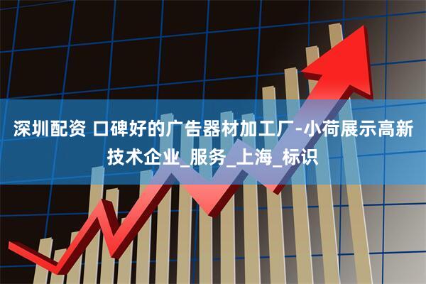 深圳配资 口碑好的广告器材加工厂-小荷展示高新技术企业_服务_上海_标识
