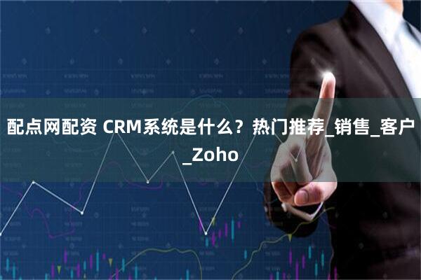 配点网配资 CRM系统是什么？热门推荐_销售_客户_Zoho