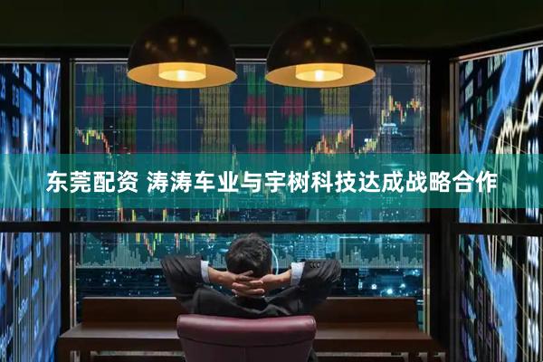 东莞配资 涛涛车业与宇树科技达成战略合作