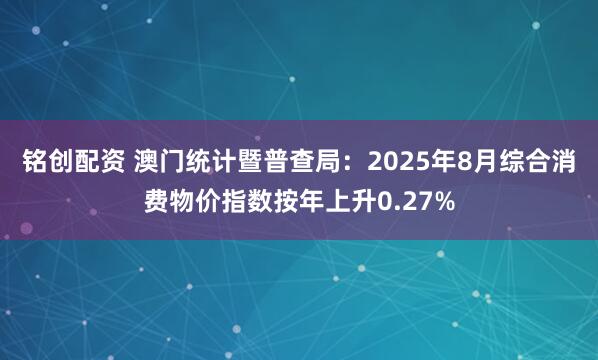 铭创配资 澳门统计暨普查局：2025年8月综合消费物价指数按年上升0.27%