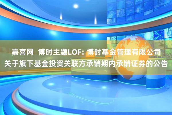 嘉喜网  博时主题LOF: 博时基金管理有限公司关于旗下基金投资关联方承销期内承销证券的公告