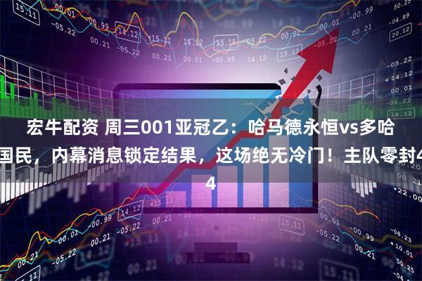 宏牛配资 周三001亚冠乙：哈马德永恒vs多哈国民，内幕消息锁定结果，这场绝无冷门！主队零封4