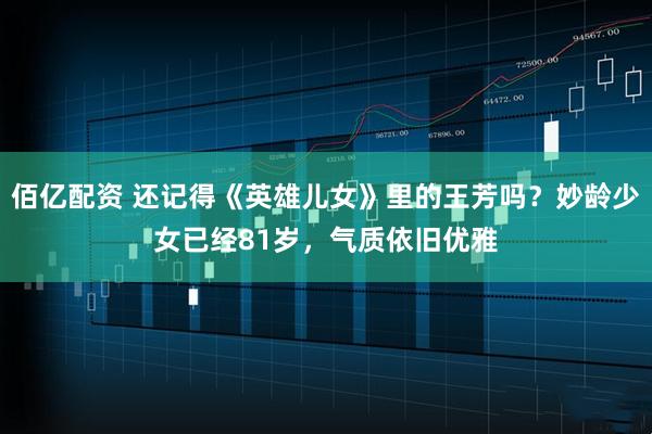 佰亿配资 还记得《英雄儿女》里的王芳吗？妙龄少女已经81岁，气质依旧优雅