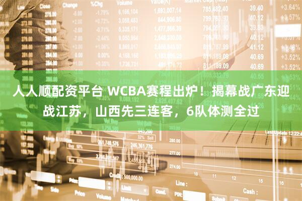 人人顺配资平台 WCBA赛程出炉！揭幕战广东迎战江苏，山西先三连客，6队体测全过