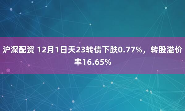 沪深配资 12月1日天23转债下跌0.77%，转股溢价率16.65%