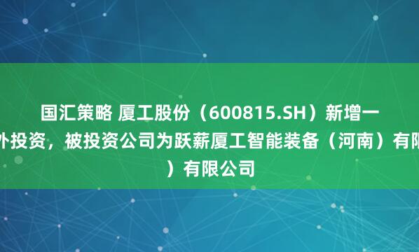 国汇策略 厦工股份（600815.SH）新增一起对外投资，被投资公司为跃薪厦工智能装备（河南）有限公司