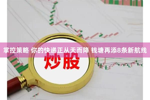 掌控策略 你的快递正从天而降 钱塘再添8条新航线